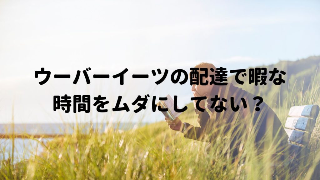 ウーバーイーツの配達で暇な時間をムダに過ごしてないですか 